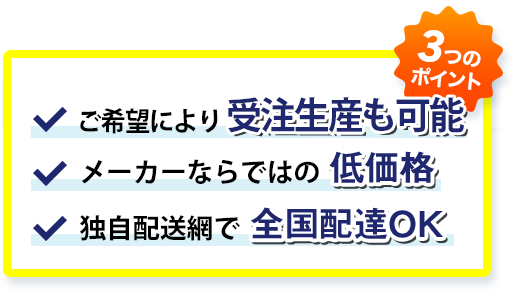 ３つのポイント:ご希望により受注生産も可能/メーカーならではの低価格/独自配送網で全国配達OK